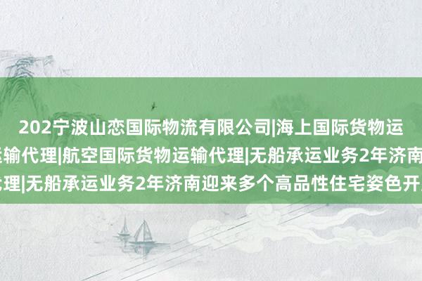 202宁波山恋国际物流有限公司|海上国际货物运输代理|陆路国际货物运输代理|航空国际货物运输代理|无船承运业务2年济南迎来多个高品性住宅姿色开盘