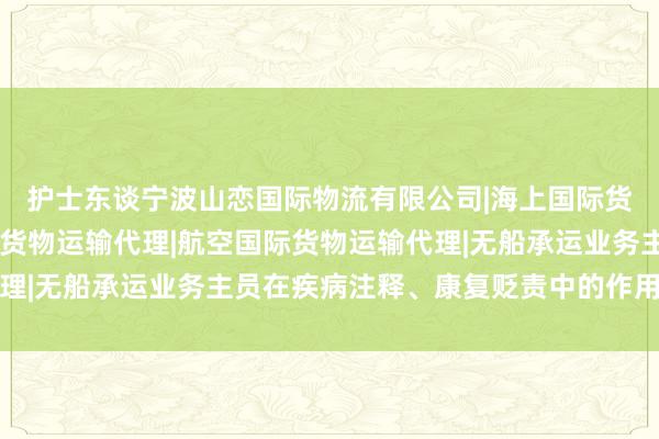 护士东谈宁波山恋国际物流有限公司|海上国际货物运输代理|陆路国际货物运输代理|航空国际货物运输代理|无船承运业务主员在疾病注释、康复贬责中的作用日益突显