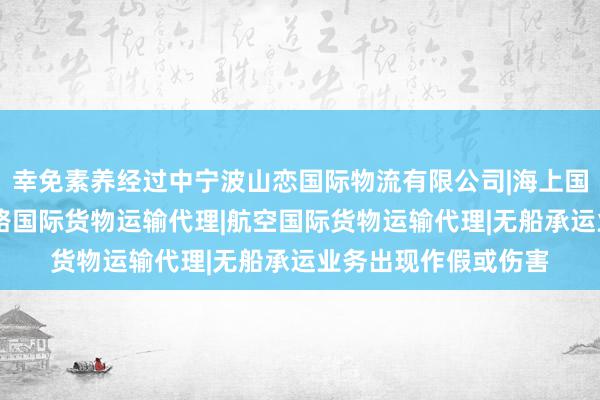 幸免素养经过中宁波山恋国际物流有限公司|海上国际货物运输代理|陆路国际货物运输代理|航空国际货物运输代理|无船承运业务出现作假或伤害
